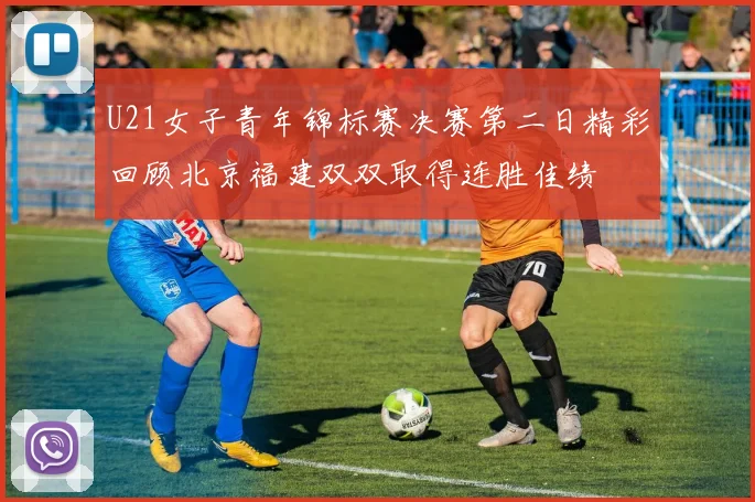 U21女子青年锦标赛决赛第二日精彩回顾北京福建双双取得连胜佳绩