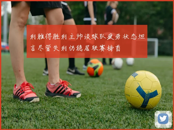 利雅得胜利主帅谈球队疲劳状态坦言尽管失利仍稳居联赛榜首