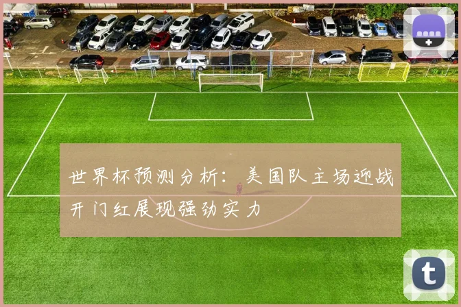 世界杯预测分析：美国队主场迎战开门红展现强劲实力