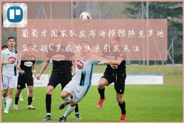 葡萄牙国家队发布海报预热克罗地亚之战C罗成为焦点引发关注
