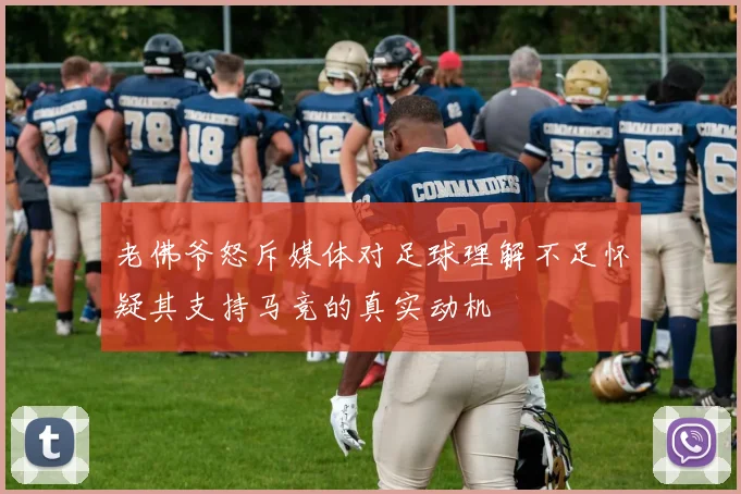 老佛爷怒斥媒体对足球理解不足怀疑其支持马竞的真实动机