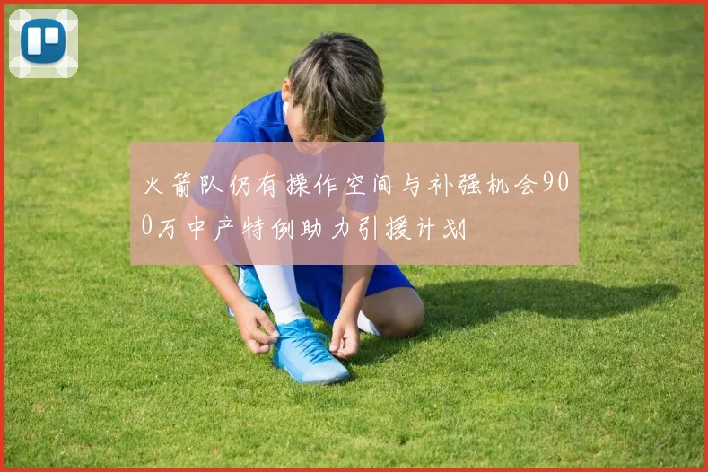 火箭队仍有操作空间与补强机会900万中产特例助力引援计划