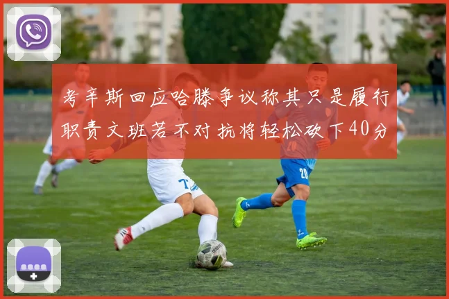 考辛斯回应哈滕争议称其只是履行职责文班若不对抗将轻松砍下40分20篮板