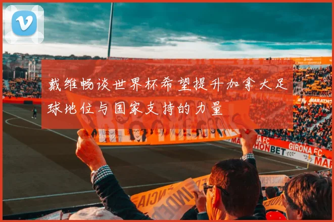 戴维畅谈世界杯希望提升加拿大足球地位与国家支持的力量