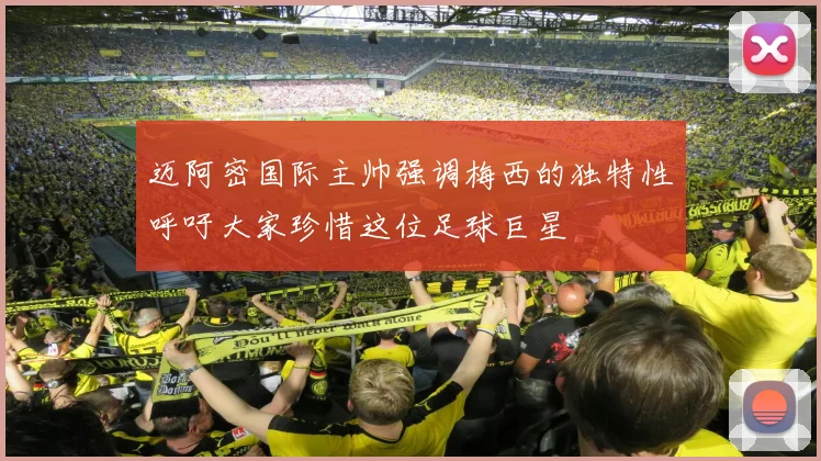 迈阿密国际主帅强调梅西的独特性呼吁大家珍惜这位足球巨星