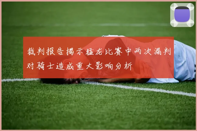 裁判报告揭示猛龙比赛中两次漏判对骑士造成重大影响分析
