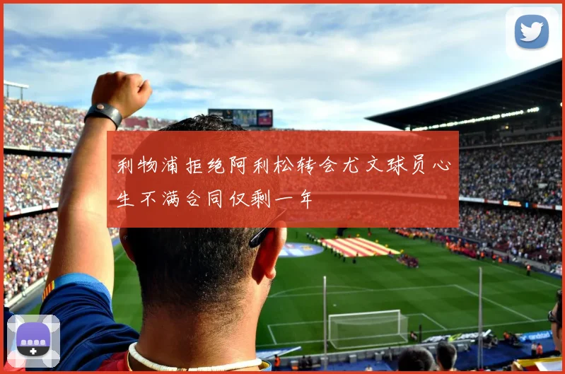 利物浦拒绝阿利松转会尤文球员心生不满合同仅剩一年