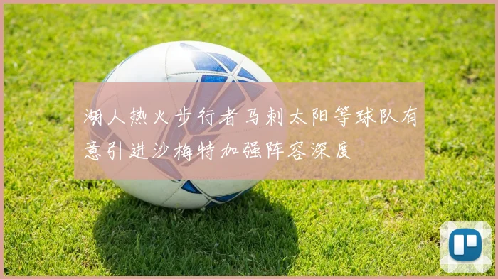 湖人热火步行者马刺太阳等球队有意引进沙梅特加强阵容深度