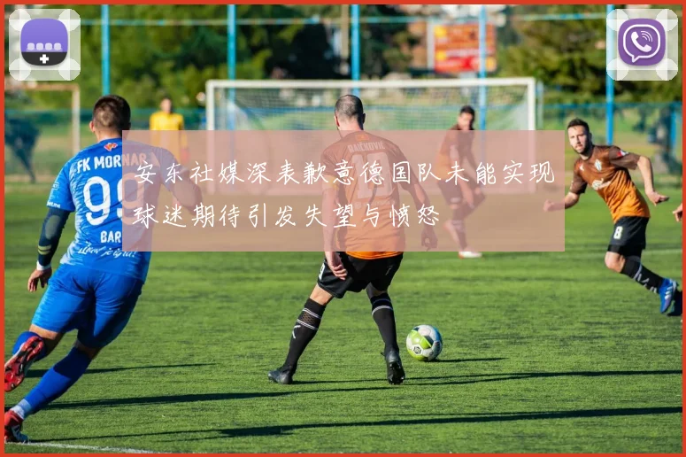 安东社媒深表歉意德国队未能实现球迷期待引发失望与愤怒