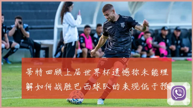 蒂特回顾上届世界杯遗憾称未能理解如何战胜巴西球队的表现低于预期