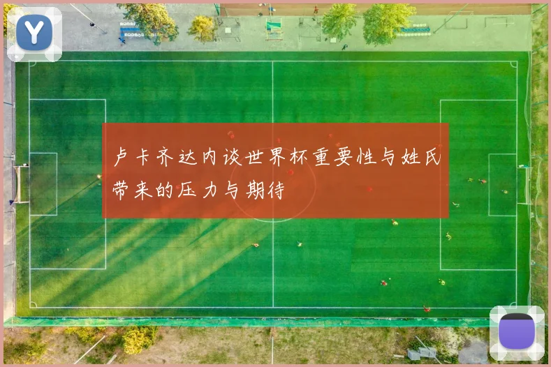 卢卡齐达内谈世界杯重要性与姓氏带来的压力与期待