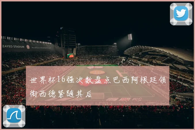 世界杯16强次数盘点巴西阿根廷领衔西德紧随其后