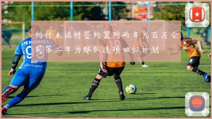 约什米诺特签约篮网两年九百万合同第二年为球队选项回归计划